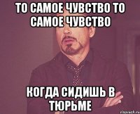 То самое чувство то самое чувство когда сидишь в тюрьме