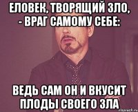 еловек, творящий зло, - враг самому себе: ведь сам он и вкусит плоды своего зла