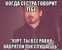 Когда сестра говорит тебе "Курт, ты все равно наврятли ПХК слушаешь"