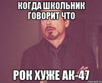 когда школьник говорит что рок хуже ак-47