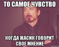 То самое чувство Когда Жасик говорит свое мнение