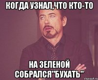 Когда узнал,что кто-то на зеленой собрался"бухать"