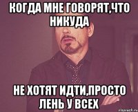 когда мне говорят,что никуда не хотят идти,просто лень у всех