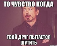 То чувство когда твой друг пытается шутить