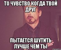 То чувство когда твой друг пытается шутить лучше чем ты