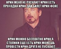 Ирин меня не пускают Ирин есть проходка Ирин дай билет Ирин фейс Ирин можно бесплатно Ирин а столики еще есть Ирин можешь провести Ирин друга не пускают