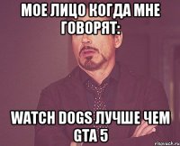 мое лицо когда мне говорят: watch dogs лучше чем gta 5