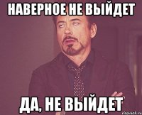 наверное не выйдет да, не выйдет