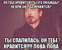 он тебе нравится?ты его любишь? не ври, он тебе нравится? Ты спалилась, он тебе нравится!!!! лова-лова