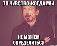 То чувство, когда мы не можем определиться