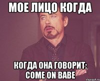 мое лицо когда когда она говорит: come on babe