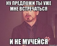 ну предложи ты уже мне встречаться и не мучейся