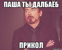 Паша ты далбаёб Прикол