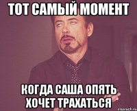 тот самый момент когда Саша опять хочет трахаться