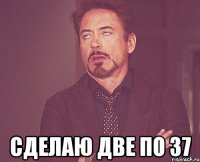  Сделаю две по 37