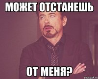 Может отстанешь от меня?