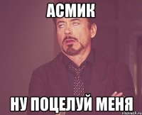 Асмик ну поцелуй меня