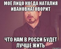 моё лицо когда наталия ивановнаговорит что нам в росси будет лучше жить