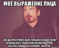 Моё выражение лица когда про группу парк горького известную в конце 80-х годов и их песню Moscow Calling узнали из сериала "Физрук"