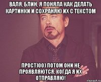 ВАЛЯ, БЛИН, Я ПОНЯЛА КАК ДЕЛАТЬ КАРТИНКИ И СОХРАНЯЮ ИХ С ТЕКСТОМ ПРОСТ)00) ПОТОМ ОНИ НЕ ПРОЯВЛЯЮТСЯ, КОГДА Я ИХ ОТПРАВЛЯЮ!