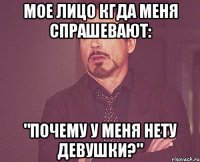 Мое лицо кгда меня спрашевают: "Почему у меня нету девушки?"