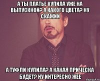 а ты платье купила уже на выпускной? а какого цвета? ну скажии а туфли купила? а какая прическа будет? ну интересно жее