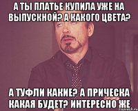 а ты платье купила уже на выпускной? а какого цвета? а туфли какие? а прическа какая будет? интересно же