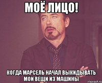 Моё лицо! Когда Марсель начал выкидывать мои вещи из машины