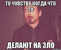 то чувство когда что то делают на зло