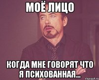 Моё лицо когда мне говорят что я психованная...