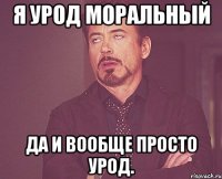 Я урод моральный да и вообще просто урод.