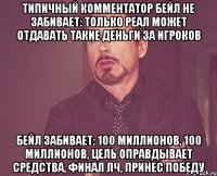 Типичный комментатор Бейл не забивает: Только Реал может отдавать такие деньги за игроков Бейл забивает: 100 миллионов, 100 миллионов, цель оправдывает средства, финал лч, принес победу