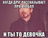 когда друг рассказывает про футбол и ты то девочка