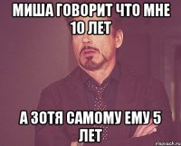 Миша говорит что мне 10 лет а зотя самому ему 5 лет