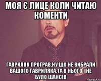 Моя є лице коли читаю коменти Гавриляк програв,Ну що не вибрали вашого Гавриляка,Та в нього і не було шансів