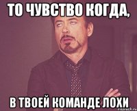 то чувство когда, в твоей команде лохи