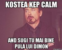 Kostea kep calm and sugi tu mai bine pula lui dimon