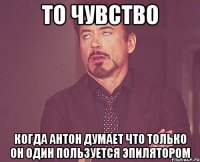 То чувство Когда Антон думает что только он один пользуется эпилятором