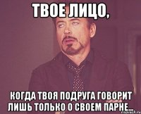 Твое лицо, Когда твоя подруга говорит лишь только о своем парне...