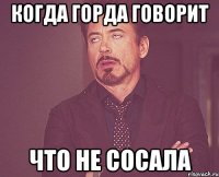 Когда Горда говорит что не сосала