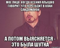 Мое лицо, когда Ксения Апышко говорит, что переходит в клан Саидоманок А потом выясняется - это была шутка