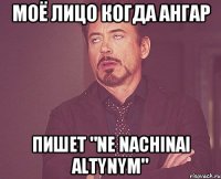 Моё лицо когда ангар Пишет "Ne nachinai altynym"