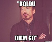 "Boldu Diem go"