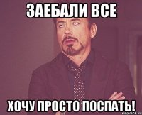 Заебали все хочу просто поспать!