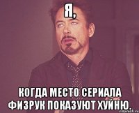 Я, когда место сериала ФИЗРУК Показуют хуйню.