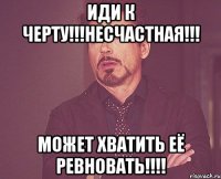 Иди к черту!!!Несчастная!!! Может хватить её ревновать!!!!