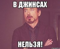 в джинсах НЕЛЬЗЯ!