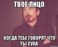 твоё лицо когда тебе говорят что ты сука