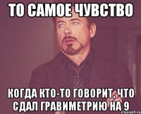 то самое чувство когда кто-то говорит, что сдал гравиметрию на 9