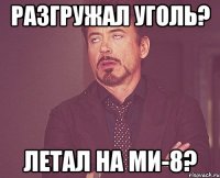 разгружал уголь? летал на ми-8?